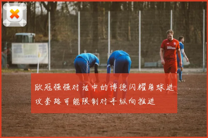 欧冠强强对话中的博德闪耀角球进攻套路可能限制对手纵向推进