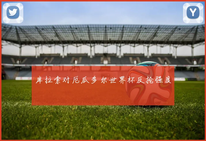 库拉索对厄瓜多尔世界杯反抢强度