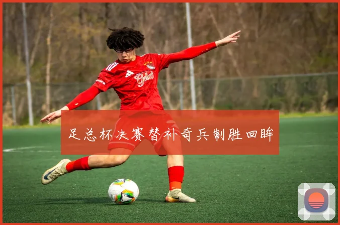 足总杯决赛替补奇兵制胜回眸