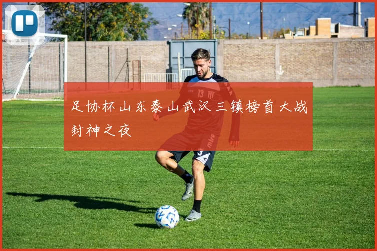 足协杯山东泰山武汉三镇榜首大战封神之夜