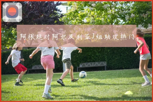 阿根廷对阿尔及利亚J组助攻热门