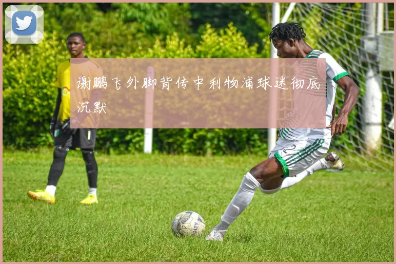 谢鹏飞外脚背传中利物浦球迷彻底沉默