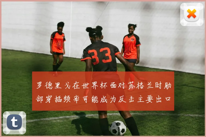 罗德里戈在世界杯面对苏格兰时肋部穿插频率可能成为反击主要出口