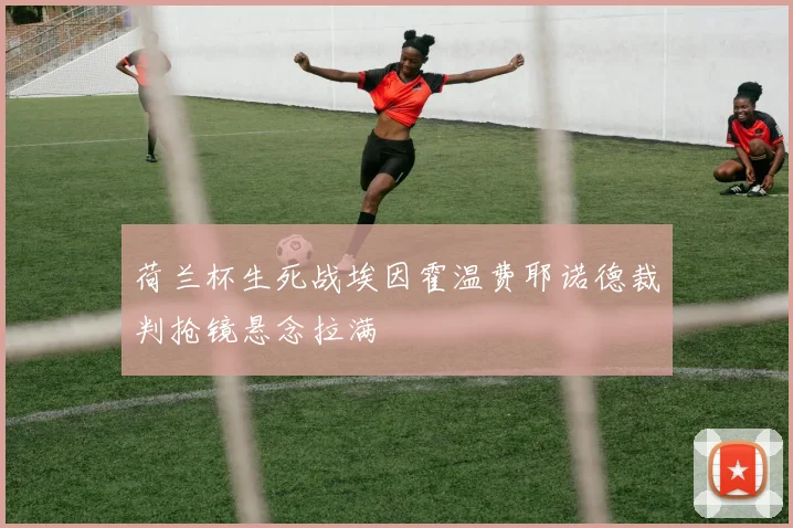 荷兰杯生死战埃因霍温费耶诺德裁判抢镜悬念拉满