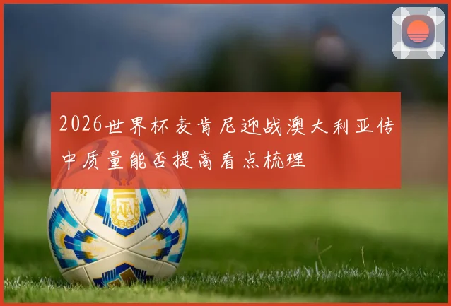 2026世界杯麦肯尼迎战澳大利亚传中质量能否提高看点梳理