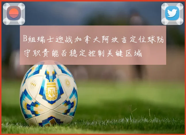 B组瑞士迎战加拿大阿坎吉定位球防守职责能否稳定控制关键区域