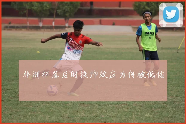 非洲杯落后时换帅效应为何被低估
