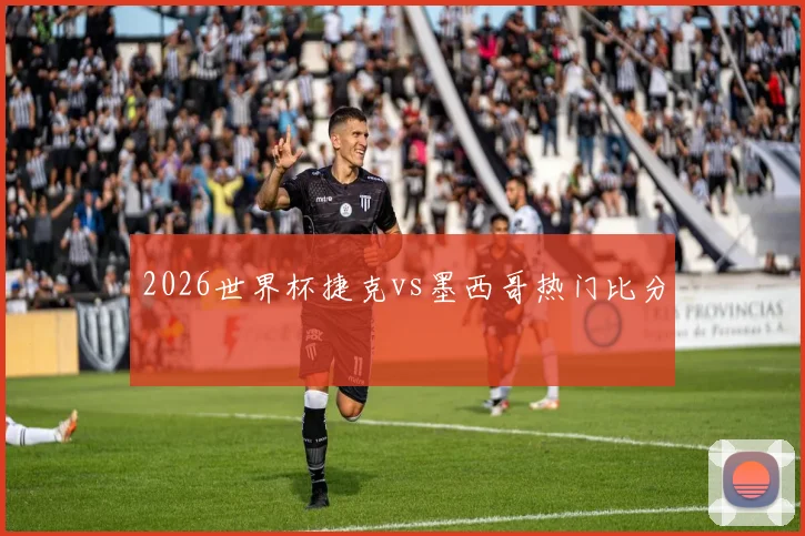 2026世界杯捷克vs墨西哥热门比分