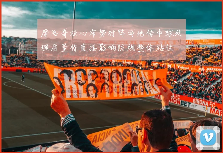 摩洛哥核心布努对阵海地传中球处理质量将直接影响防线整体站位