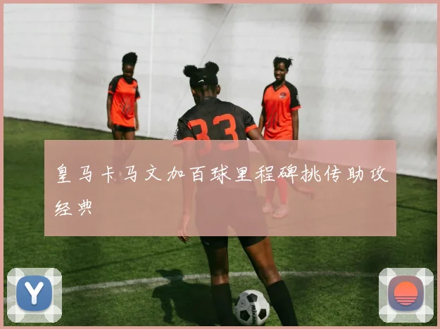 皇马卡马文加百球里程碑挑传助攻经典