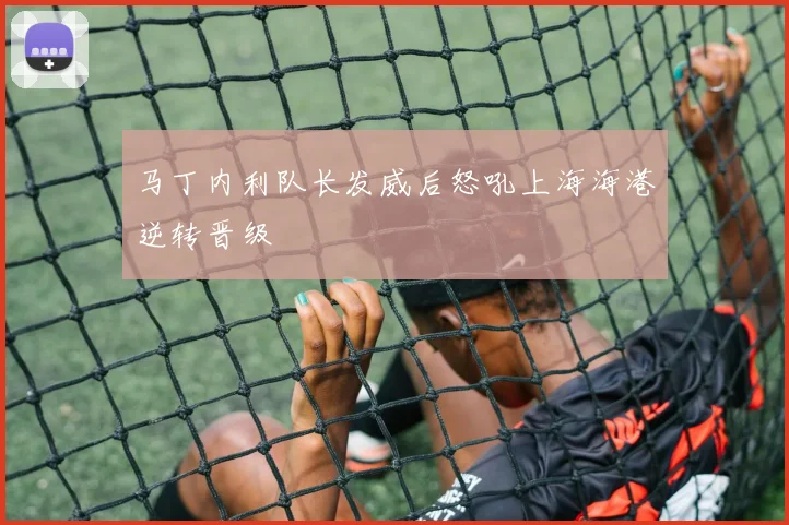 马丁内利队长发威后怒吼上海海港逆转晋级