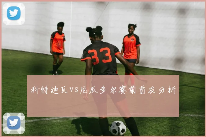 科特迪瓦vs厄瓜多尔赛前首发分析