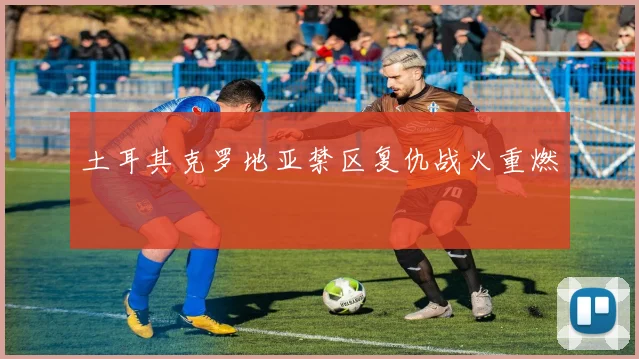 土耳其克罗地亚禁区复仇战火重燃