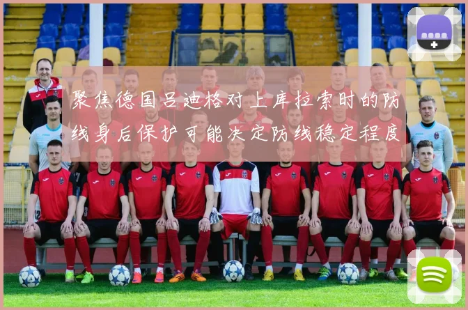 聚焦德国吕迪格对上库拉索时的防线身后保护可能决定防线稳定程度