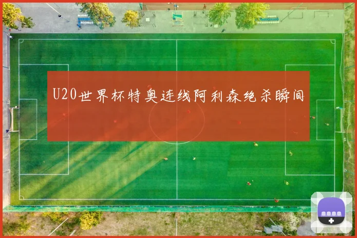U20世界杯特奥连线阿利森绝杀瞬间