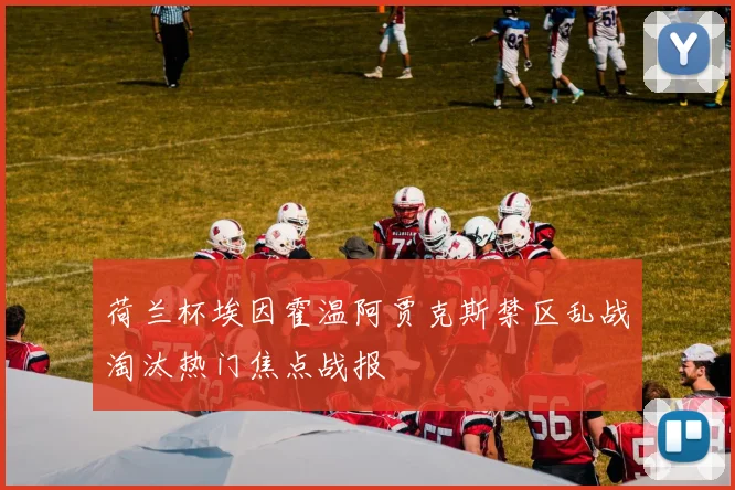荷兰杯埃因霍温阿贾克斯禁区乱战淘汰热门焦点战报