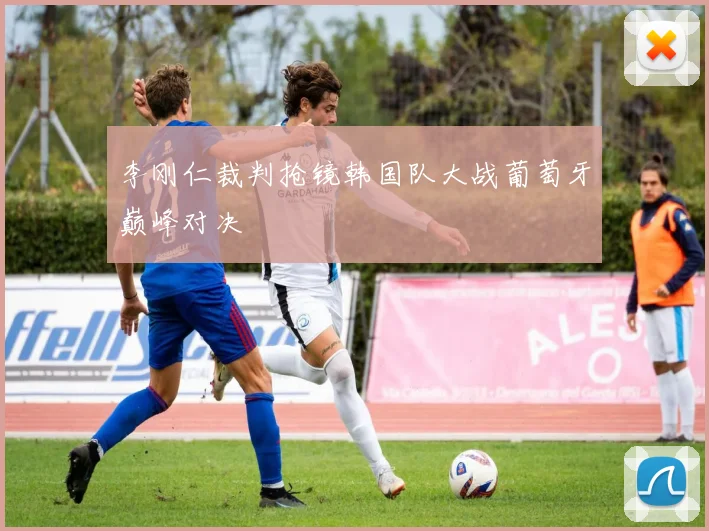 李刚仁裁判抢镜韩国队大战葡萄牙巅峰对决