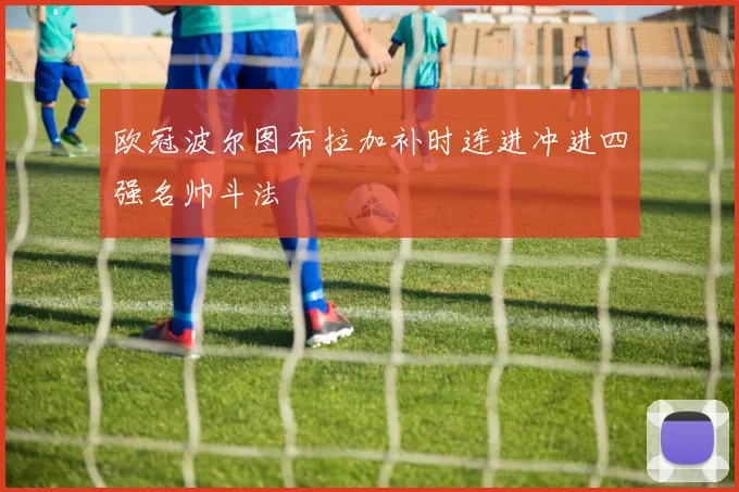 欧冠波尔图布拉加补时连进冲进四强名帅斗法