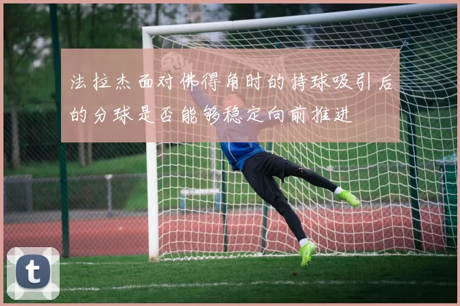 法拉杰面对佛得角时的持球吸引后的分球是否能够稳定向前推进