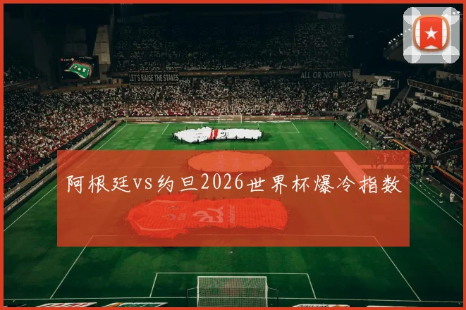 阿根廷vs约旦2026世界杯爆冷指数