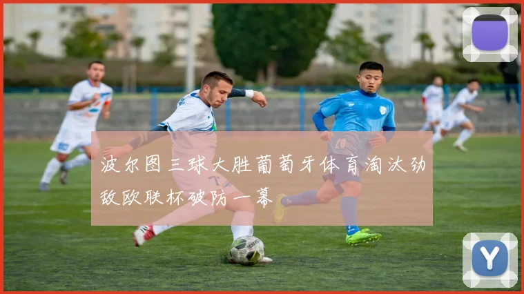 波尔图三球大胜葡萄牙体育淘汰劲敌欧联杯破防一幕