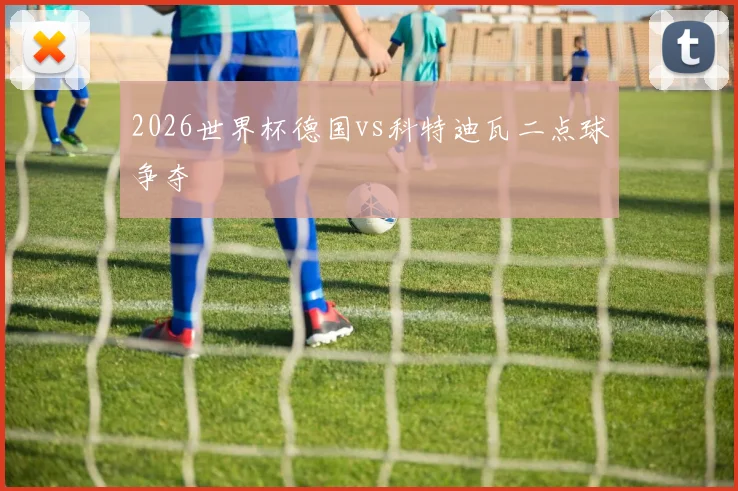 2026世界杯德国vs科特迪瓦二点球争夺
