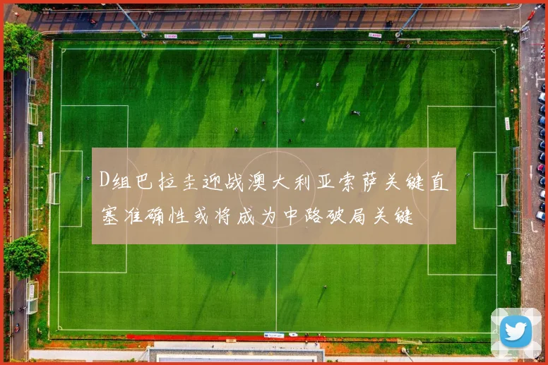 D组巴拉圭迎战澳大利亚索萨关键直塞准确性或将成为中路破局关键