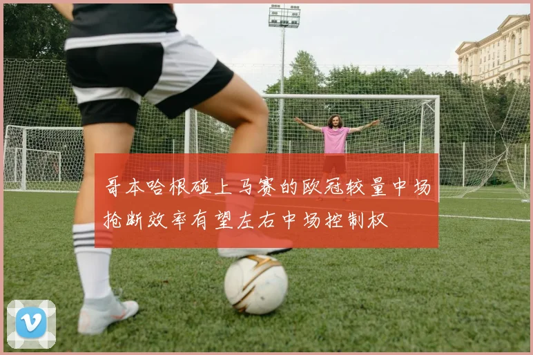 哥本哈根碰上马赛的欧冠较量中场抢断效率有望左右中场控制权