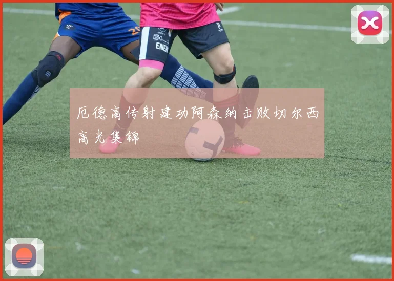 厄德高传射建功阿森纳击败切尔西高光集锦