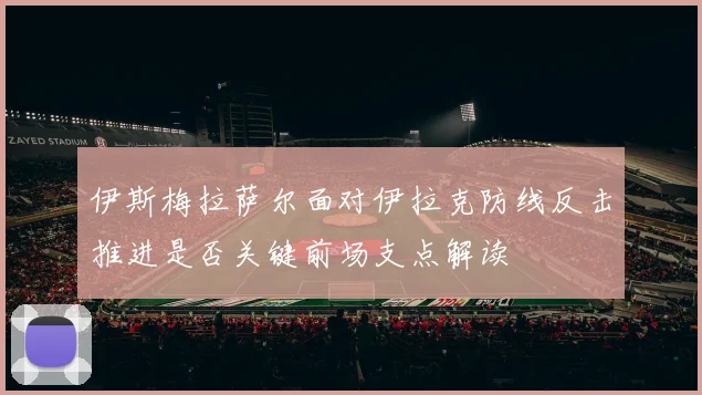 伊斯梅拉萨尔面对伊拉克防线反击推进是否关键前场支点解读