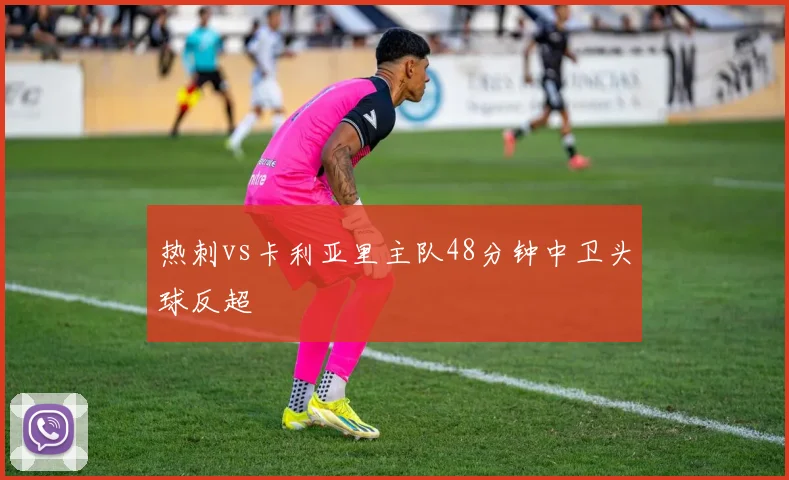热刺vs卡利亚里主队48分钟中卫头球反超