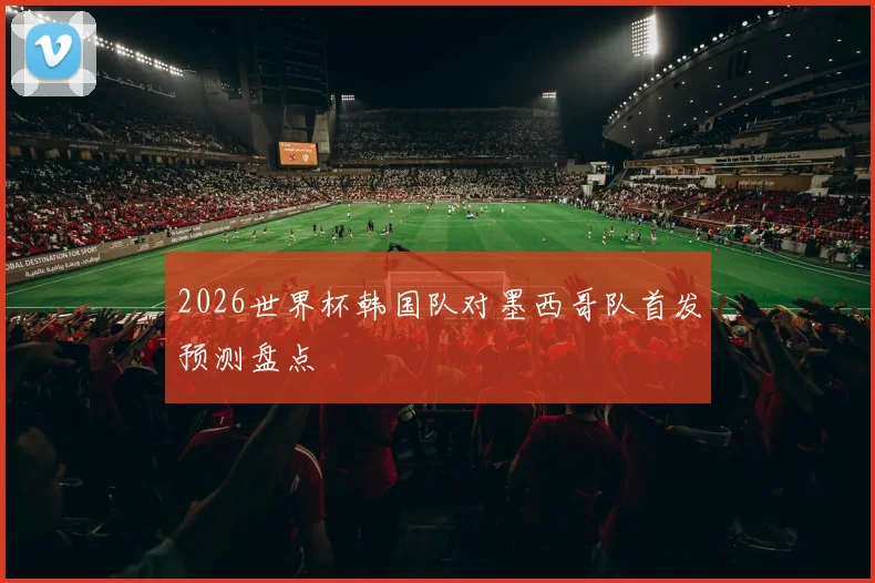 2026世界杯韩国队对墨西哥队首发预测盘点