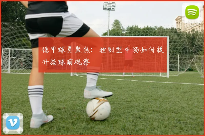 德甲球员聚焦：控制型中场如何提升接球前观察