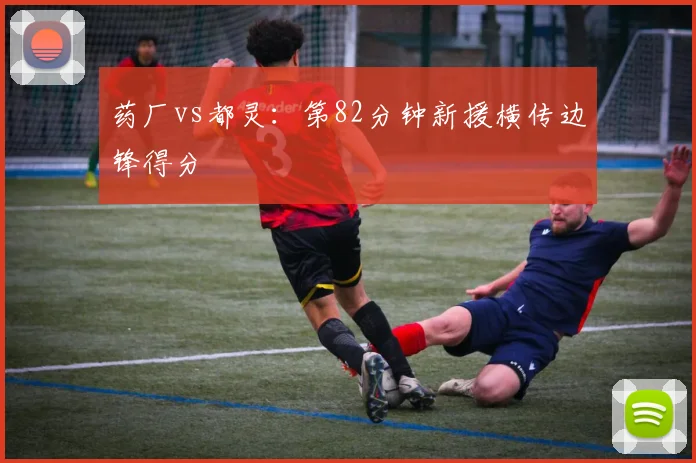 药厂vs都灵：第82分钟新援横传边锋得分