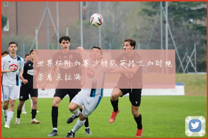 世界杯附加赛沙特队英格兰加时绝杀看点拉满