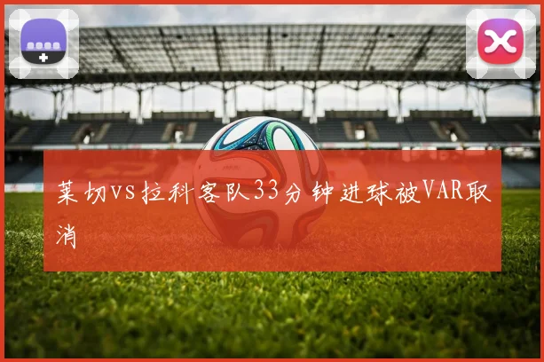 莱切vs拉科客队33分钟进球被VAR取消