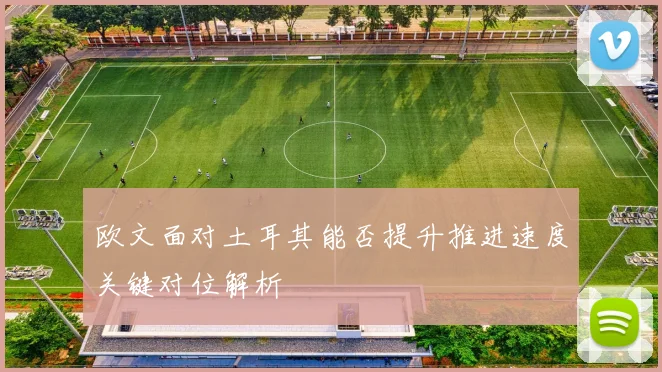 欧文面对土耳其能否提升推进速度关键对位解析