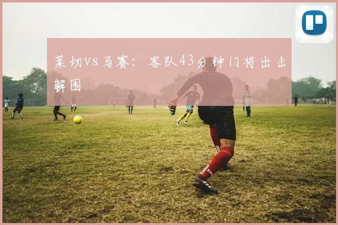 莱切vs马赛：客队43分钟门将出击解围