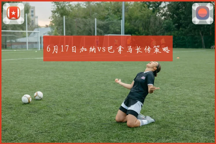 6月17日加纳vs巴拿马长传策略