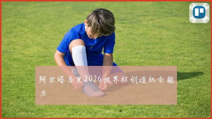 阿尔塔马里2026世界杯创造机会能力