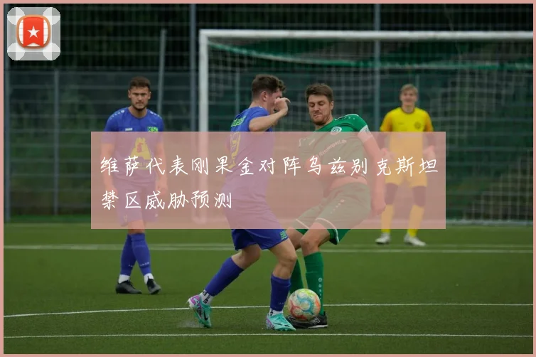 维萨代表刚果金对阵乌兹别克斯坦禁区威胁预测