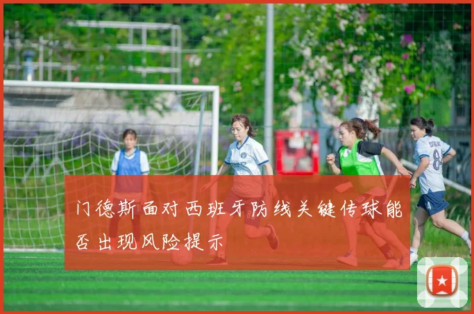 门德斯面对西班牙防线关键传球能否出现风险提示