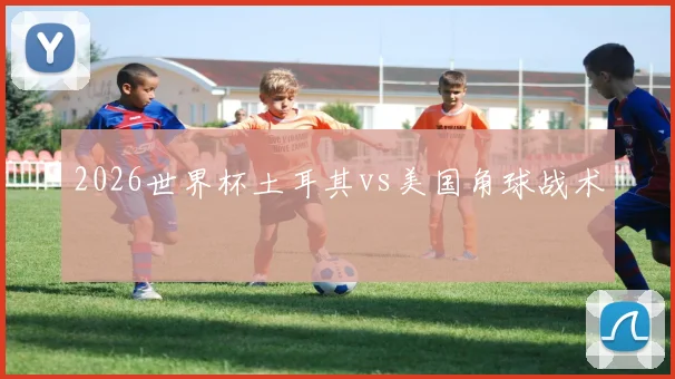 2026世界杯土耳其vs美国角球战术