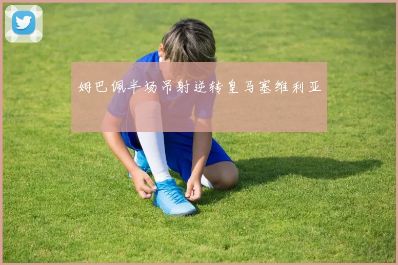 姆巴佩半场吊射逆转皇马塞维利亚