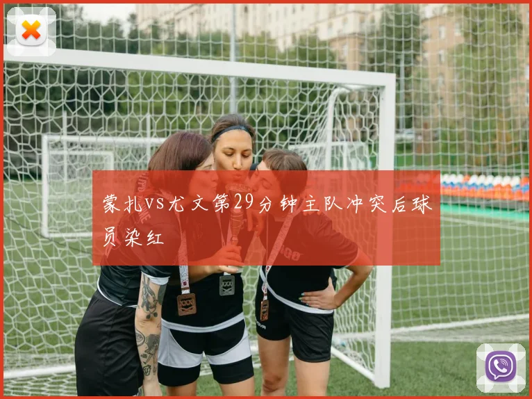 蒙扎vs尤文第29分钟主队冲突后球员染红
