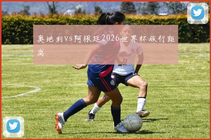 奥地利vs阿根廷2026世界杯旅行距离