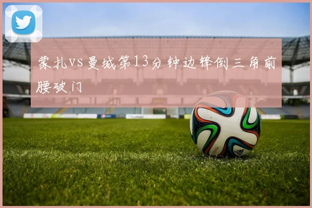 蒙扎vs曼城第13分钟边锋倒三角前腰破门