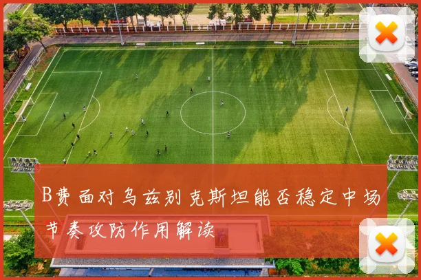 B费面对乌兹别克斯坦能否稳定中场节奏攻防作用解读
