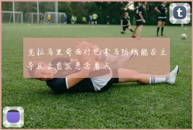 克拉马里奇面对巴拿马防线能否主导反击首发悬念看点