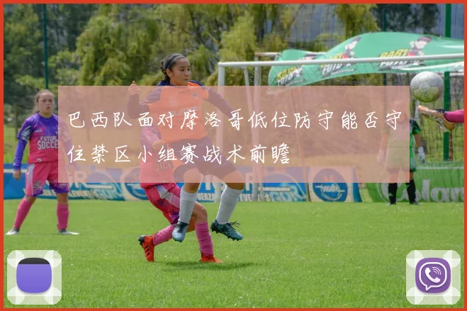 巴西队面对摩洛哥低位防守能否守住禁区小组赛战术前瞻